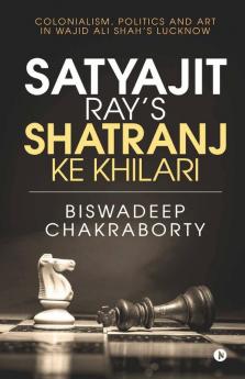 Satyajit Ray’S Shatranj Ke Khilari : Colonialism Politics And Art In Wajid Ali Shah’S Lucknow