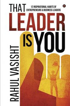 That Leader Is You : 12 Inspirational Habits Of Entrepreneurs And Business Leaders