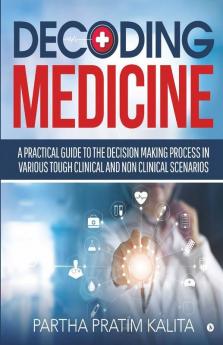 Decoding Medicine : A Practical Guide To The Decision Making Process In Various Tough Clinical And Non Clinical Scenarios