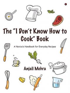 The “I Don’T Know How To Cook” Book : A Novice’S Handbook For Everyday Recipes