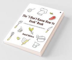 The “I Don’T Know How To Cook” Book : A Novice’S Handbook For Everyday Recipes