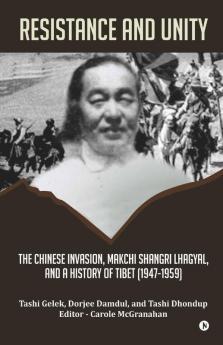Resistance And Unity: The Chinese Invasion Makchi Shangri Lhagyal And A History Of Tibet [1947-1959]