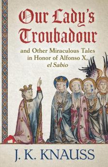 Our Lady's Troubadour: and Other Miraculous Tales in Honor of Alfonso X el Sabio