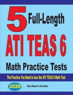 5 Full-Length ATI TEAS 6 Math Practice Tests: The Practice You Need to Ace the ATI TEAS 6 Math Test