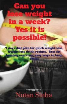 Can You Lose Weight In A Week? Yes It Is Possible!: 7-Day Diet Plan For Quick Weight Loss Weight Loss Drink Recipes  Best Fat Burning Exercises Easy Ways To Keep Off Fat