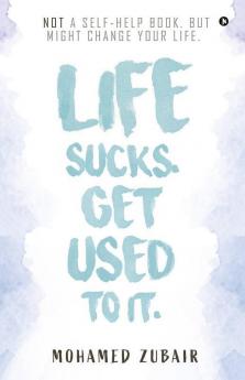 Life Sucks. Get Used To It. : Not A Self-Help Book. But Might Change Your Life.