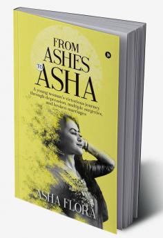 From Ashes to Asha : A young woman’s victorious journey through depression multiple surgeries and broken marriages