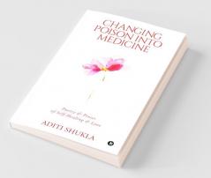 Changing Poison Into Medicine: Poetry & Proses Of Self Healing & Love: Poetry Andamp; Proses Of Self Healing Andamp; Love