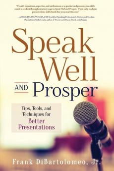 Speak Well and Prosper: Tips Tools and Techniques for Better Presentations