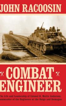 Combat Engineer: The Life and Leadership of Colonel H. Wallis Anderson Commander of the Engineers at the Bulge and Remagen