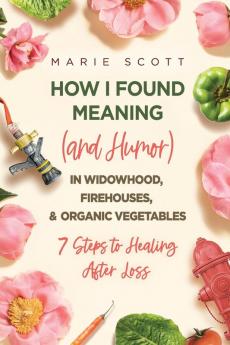 How I Found Meaning (And Humor) In Widowhood Firehouses & Organic Vegetables: 7 Steps to Healing After Loss