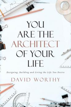 You are the Architect of Your Life: Designing Building and Living the Life You Desire