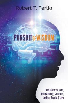 Pursuit of Wisdom: The Quest for Truth Understanding Goodness Justice Beauty & Love