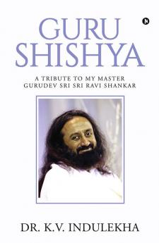 Guru Shishya : A Tribute to My Master Gurudev Sri Sri Ravi Shankar