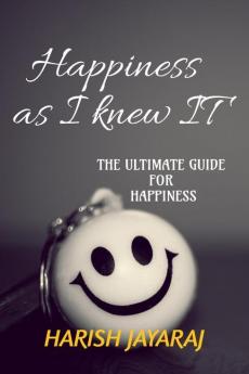 Happiness as I knew IT : A complete guide for happiness. By the happiest person.