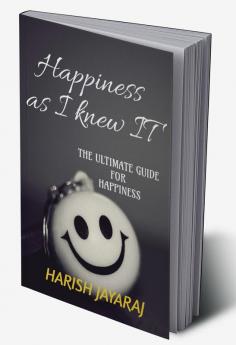 Happiness as I knew IT : A complete guide for happiness. By the happiest person.