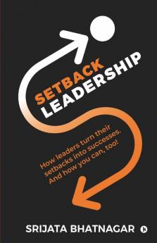 Setback Leadership: How Leaders Turn Their Setbacks Into Successes. And How You Can Too!