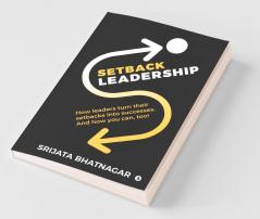 Setback Leadership: How Leaders Turn Their Setbacks Into Successes. And How You Can Too!