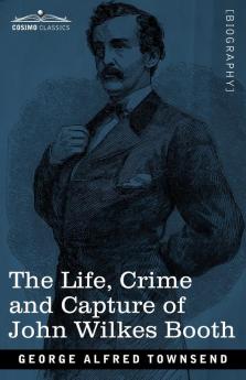 The Life Crime and Capture of John Wilkes Booth: with a full sketch of the conspiracy of which he was the leader and the pursuit trial and execution of his accomplices