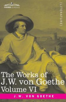 The Works of J.W. von Goethe Vol. VI (in 14 volumes): with His Life by George Henry Lewes: The Sorrows of Young Werther Elective Affinities The Good Women and a Tale