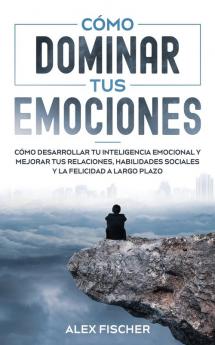 Como Dominar tus Emociones: Cómo Desarrollar tu Inteligencia Emocional y Mejorar tus Relaciones Habilidades Sociales y la Felicidad a Largo Plazo