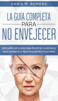 La Guia Completa para No Envejecer: Descubre las Claves para Revertir o Alentar el Envejecimiento y Rejuvenecer Múltiples Años