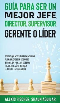 Guia para Ser un Mejor Jefe Director Supervisor Gerente o Lider: Todo lo que Necesitas para Mejorar tus Habilidades de Líderazgo. 2 Libros en 1 - ... Jefe Cómo Dominar el Arte de la Negociación