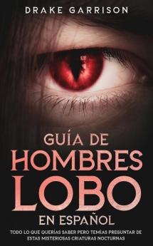 Guia de Hombres Lobo en Espanol: Todo lo que Querías Saber pero Temías Preguntar de estas Misteriosas Criaturas Nocturnas