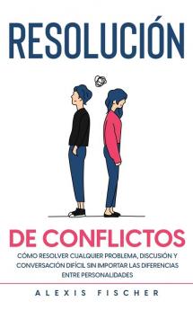 Resolucion de Conflictos: Cómo Resolver Cualquier Problema Discusión y Conversación Difícil sin Importar las Diferencias entre Personalidades