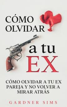 Cómo Olvidar A Tu Ex: Cómo Olvidar A Tu Ex Pareja Y No Volver A Mirar Atrás (Spanish Edition)