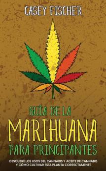 Guía De La Marihuana Para Principiantes: Descubre Los Usos Del Cannabis Y Aceite De Cannabis Y Cómo Cultivar Esta Planta Correctamente (Spanish Edition)