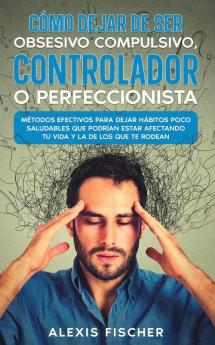 Cómo Dejar De Ser Obsesivo Compulsivo, Controlador O Perfeccionista: Métodos Efectivos Para Dejar Hábitos Poco Saludables Que Podrían Estar Afectando Tu ... Y La De Los Que Te Rodean (Spanish Edition)