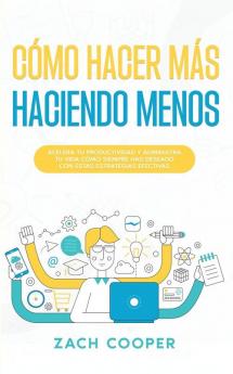 Cómo Hacer Más Haciendo Menos: Acelera Tu Productividad Y Administra Tu Vida Cómo Siempre Has Deseado Con Estas Estrategias Efectivas (Spanish Edition)