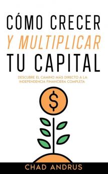Cómo Crecer Y Multiplicar Tu Capital: Descubre El Camino Más Directo A La Independencia Financiera Completa (Spanish Edition)