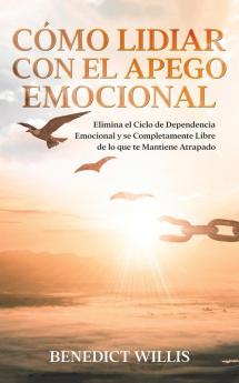 Cómo Lidiar Con El Apego Emocional: Elimina El Ciclo De Dependencia Emocional Y Se Completamente Libre De Lo Que Te Mantiene Atrapado (Spanish Edition)