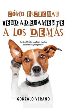 Cómo Escuchar Verdaderamente A Los Demás: Efectivos Métodos Para Poder Escuchar Con Intención Y Comprensión (Spanish Edition)