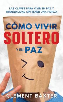 Cómo Vivir Soltero Y En Paz: Las Claves Para Vivir En Paz Y Tranquilidad Sin Tener Una Pareja (Spanish Edition)
