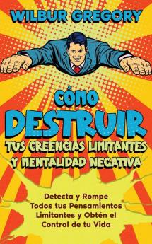 Cómo Destruir Tus Creencias Limitantes Y Mentalidad Negativa: Detecta Y Rompe Todos Tus Pensamientos Limitantes Y Obtén El Control De Tu Vida (Spanish Edition)