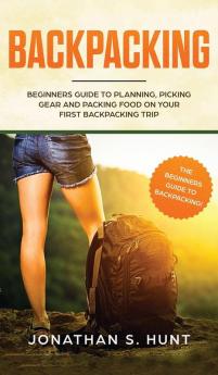 Backpacking: Beginners Guide to Planning Picking Gear and Packing Food on Your First Backpacking Trip