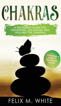 Chakras: A Beginner's Guide for Awakening Balancing and Healing the Chakras.