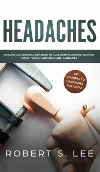 Headaches: Amazing All Natural Remedies to Alleviate Migraines Cluster Sinus Tension and Rebound Headaches