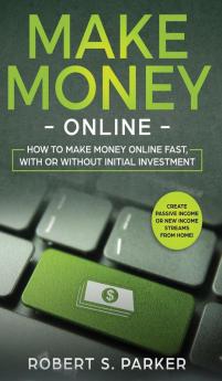 Make Money Online: How to Make Money Online Fast With or Without Initial Investment. Create Passive Income or New Income Streams from Home!