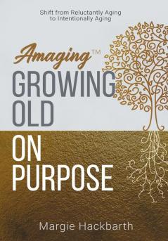 Amaging(TM) Growing Old On Purpose: Shift from Reluctantly Aging to Intentionally Aging