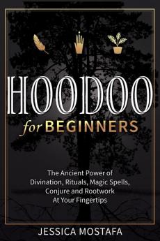 Hoodoo For Beginners: The Ancient Power of Divination Rituals Magic Spells Conjure and Rootwork At Your Fingertips