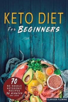 Keto Diet For Beginners: 70 No Hassle Ketogenic Diet in 30 Minutes or Less (Bonus: 28-Day Meal Plan To Help You Lose Weight. Start Today Cooking Made Easy Recipes)