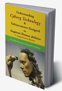 Understanding Cyborg Technology and Enhancements designed to augment Human abilities - Full Colour Edition