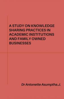 A STUDY ON KNOWLEDGE SHARING PRACTICES IN ACADEMIC INSTITUTIONS AND FAMILY OWNED BUSINESSES.