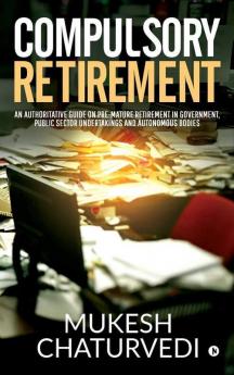 Compulsory Retirement: An Authoritative Guide On Pre-Mature Retirement In Government Public Sector Undertakings And Autonomous Bodies