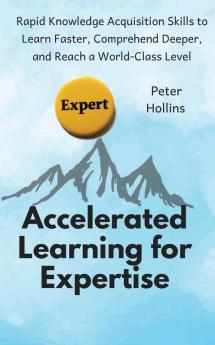 Accelerated Learning for Expertise: Rapid Knowledge Acquisition Skills to Learn Faster Comprehend Deeper and Reach a World-Class Level