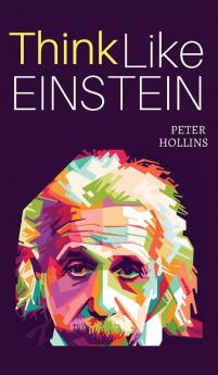 Think Like Einstein: Think Smarter Creatively Solve Problems and Sharpen Your Judgment. How to Develop a Logical Approach to Life and Ask the Right Questions